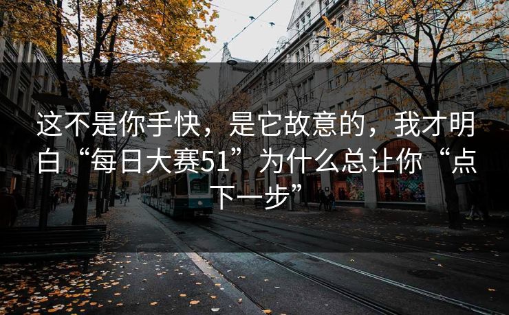 这不是你手快，是它故意的，我才明白“每日大赛51”为什么总让你“点下一步”
