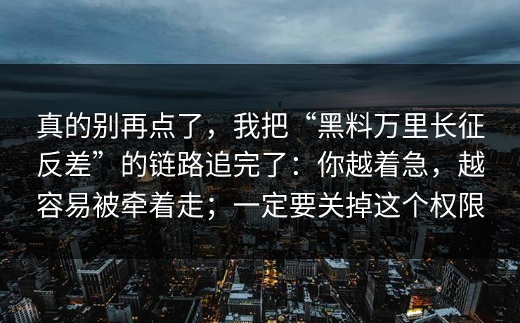 真的别再点了，我把“黑料万里长征反差”的链路追完了：你越着急，越容易被牵着走；一定要关掉这个权限