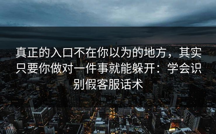 真正的入口不在你以为的地方，其实只要你做对一件事就能躲开：学会识别假客服话术