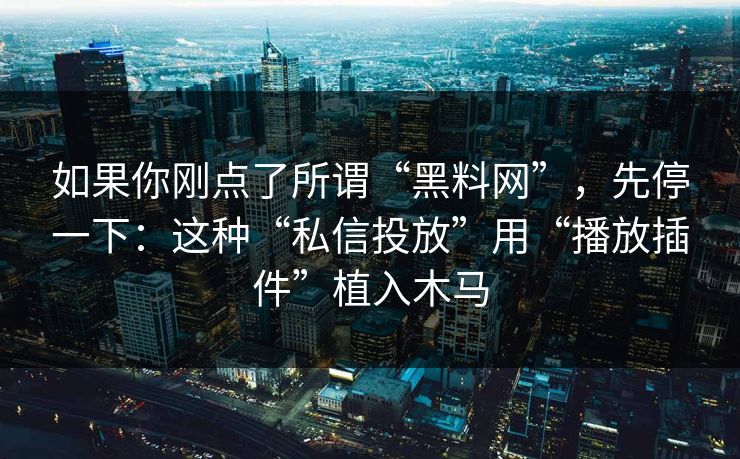 如果你刚点了所谓“黑料网”，先停一下：这种“私信投放”用“播放插件”植入木马