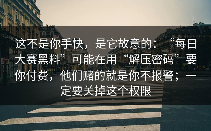这不是你手快，是它故意的：“每日大赛黑料”可能在用“解压密码”要你付费，他们赌的就是你不报警；一定要关掉这个权限