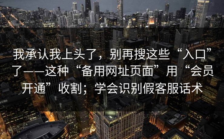 我承认我上头了，别再搜这些“入口”了——这种“备用网址页面”用“会员开通”收割；学会识别假客服话术