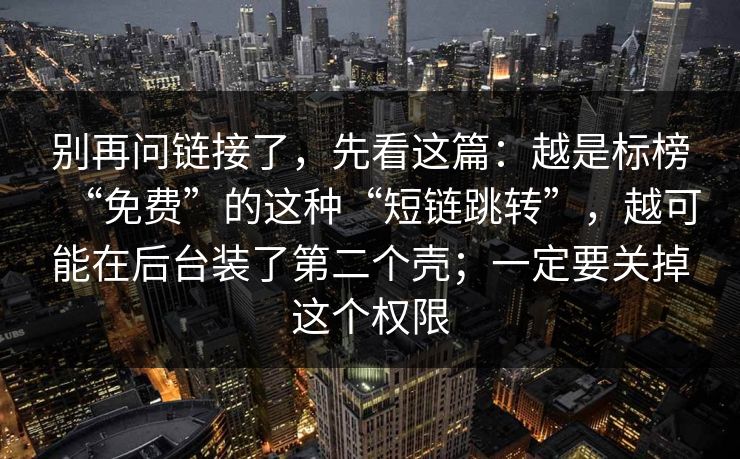 别再问链接了，先看这篇：越是标榜“免费”的这种“短链跳转”，越可能在后台装了第二个壳；一定要关掉这个权限