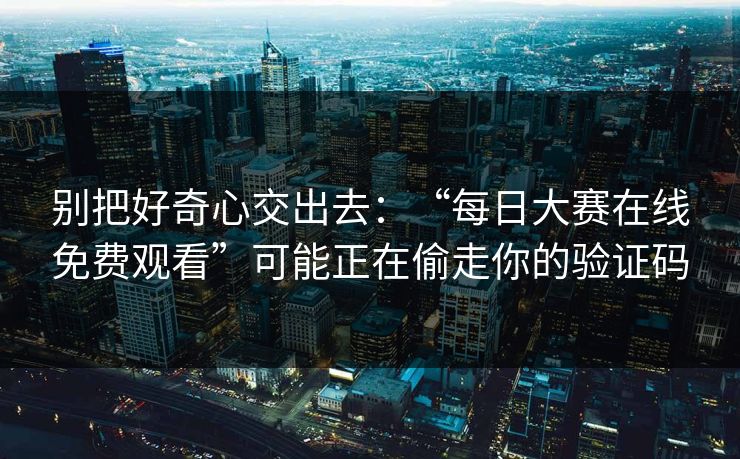 别把好奇心交出去：“每日大赛在线免费观看”可能正在偷走你的验证码