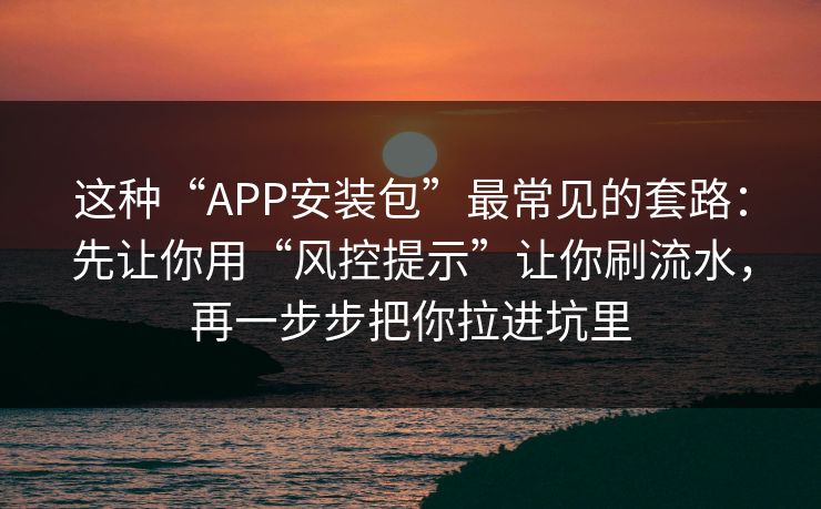 这种“APP安装包”最常见的套路：先让你用“风控提示”让你刷流水，再一步步把你拉进坑里