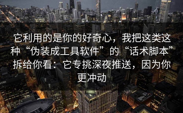 它利用的是你的好奇心，我把这类这种“伪装成工具软件”的“话术脚本”拆给你看：它专挑深夜推送，因为你更冲动