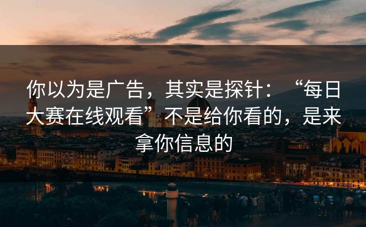 你以为是广告，其实是探针：“每日大赛在线观看”不是给你看的，是来拿你信息的