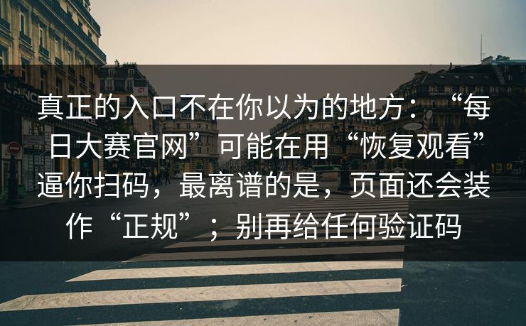 真正的入口不在你以为的地方：“每日大赛官网”可能在用“恢复观看”逼你扫码，最离谱的是，页面还会装作“正规”；别再给任何验证码