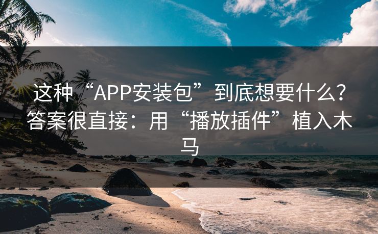 这种“APP安装包”到底想要什么？答案很直接：用“播放插件”植入木马
