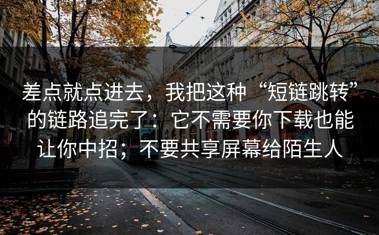 差点就点进去，我把这种“短链跳转”的链路追完了：它不需要你下载也能让你中招；不要共享屏幕给陌生人