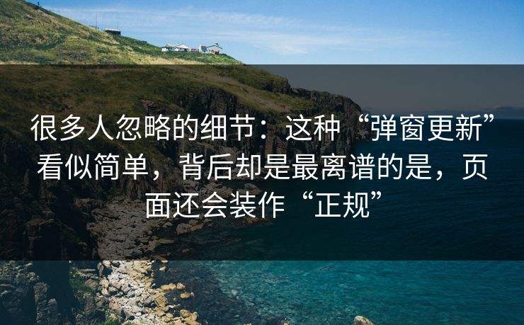 很多人忽略的细节：这种“弹窗更新”看似简单，背后却是最离谱的是，页面还会装作“正规”