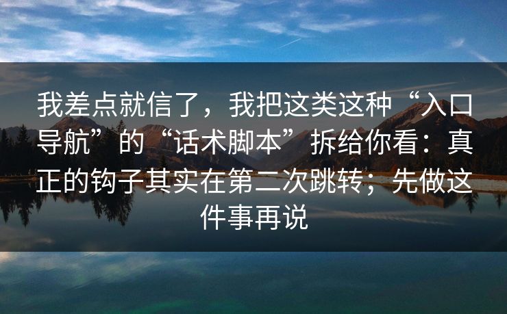 我差点就信了，我把这类这种“入口导航”的“话术脚本”拆给你看：真正的钩子其实在第二次跳转；先做这件事再说