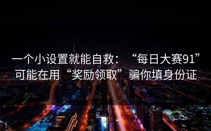 一个小设置就能自救：“每日大赛91”可能在用“奖励领取”骗你填身份证