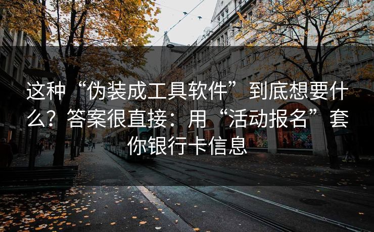 这种“伪装成工具软件”到底想要什么？答案很直接：用“活动报名”套你银行卡信息