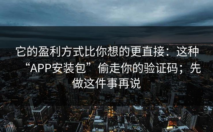 它的盈利方式比你想的更直接：这种“APP安装包”偷走你的验证码；先做这件事再说