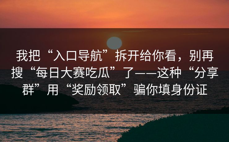 我把“入口导航”拆开给你看，别再搜“每日大赛吃瓜”了——这种“分享群”用“奖励领取”骗你填身份证