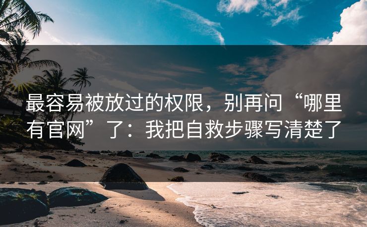 最容易被放过的权限，别再问“哪里有官网”了：我把自救步骤写清楚了