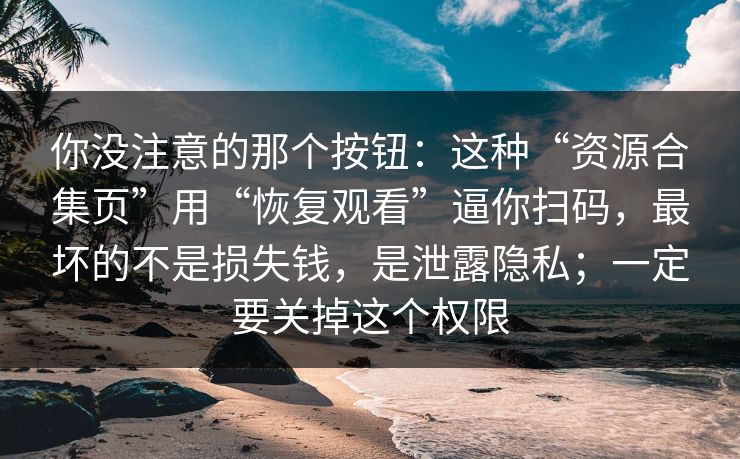 你没注意的那个按钮：这种“资源合集页”用“恢复观看”逼你扫码，最坏的不是损失钱，是泄露隐私；一定要关掉这个权限