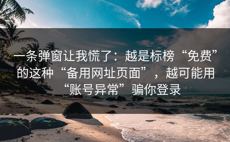 一条弹窗让我慌了：越是标榜“免费”的这种“备用网址页面”，越可能用“账号异常”骗你登录