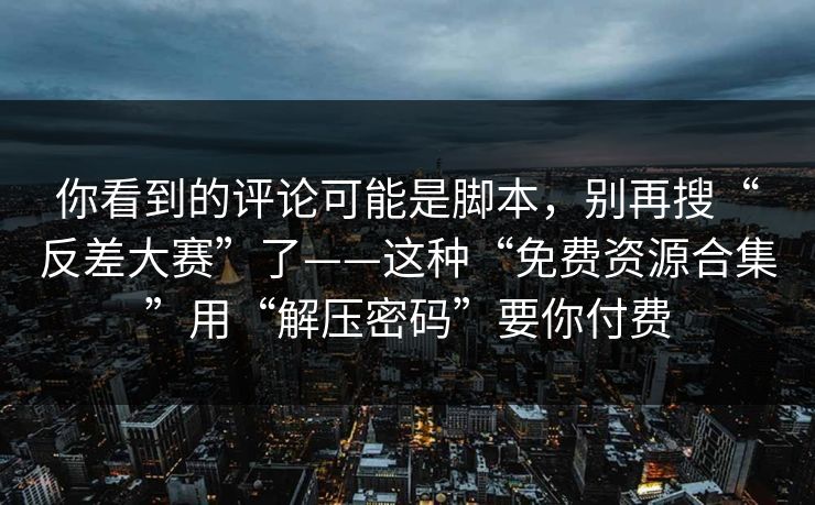 你看到的评论可能是脚本，别再搜“反差大赛”了——这种“免费资源合集”用“解压密码”要你付费