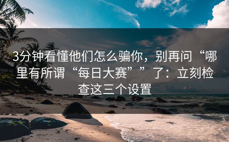 3分钟看懂他们怎么骗你，别再问“哪里有所谓“每日大赛””了：立刻检查这三个设置