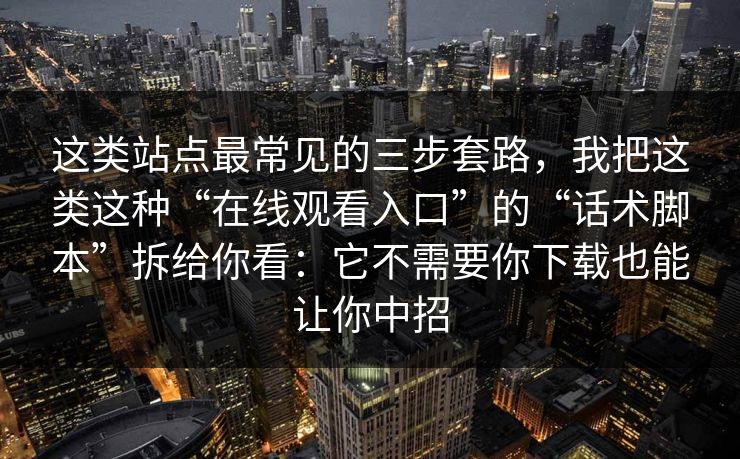 这类站点最常见的三步套路，我把这类这种“在线观看入口”的“话术脚本”拆给你看：它不需要你下载也能让你中招
