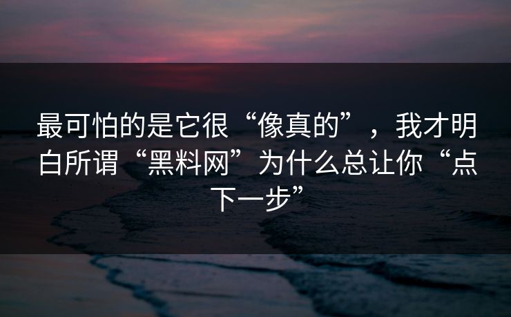 最可怕的是它很“像真的”，我才明白所谓“黑料网”为什么总让你“点下一步”
