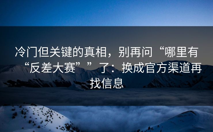 冷门但关键的真相，别再问“哪里有“反差大赛””了：换成官方渠道再找信息