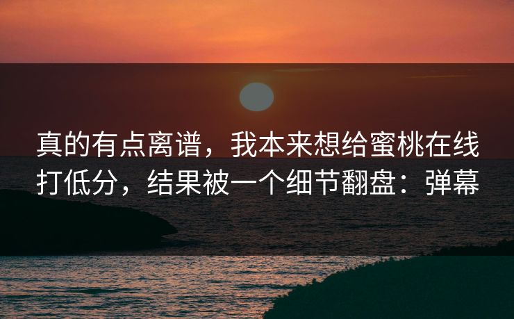 真的有点离谱，我本来想给蜜桃在线打低分，结果被一个细节翻盘：弹幕