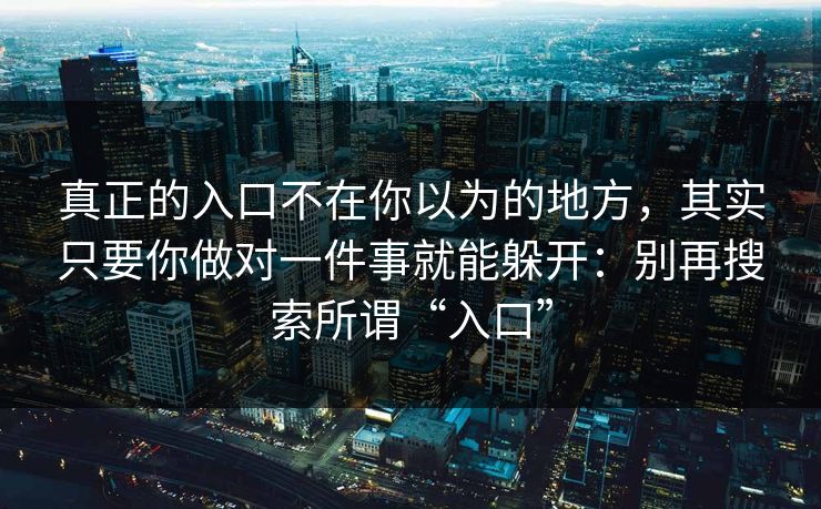 真正的入口不在你以为的地方，其实只要你做对一件事就能躲开：别再搜索所谓“入口”