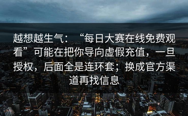 越想越生气：“每日大赛在线免费观看”可能在把你导向虚假充值，一旦授权，后面全是连环套；换成官方渠道再找信息