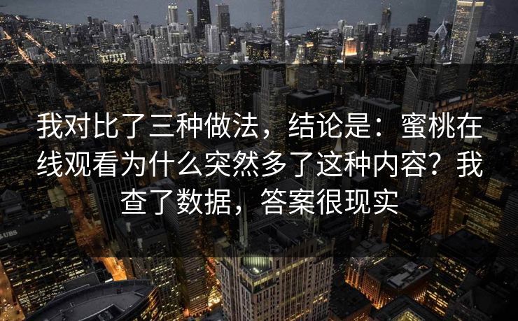 我对比了三种做法，结论是：蜜桃在线观看为什么突然多了这种内容？我查了数据，答案很现实