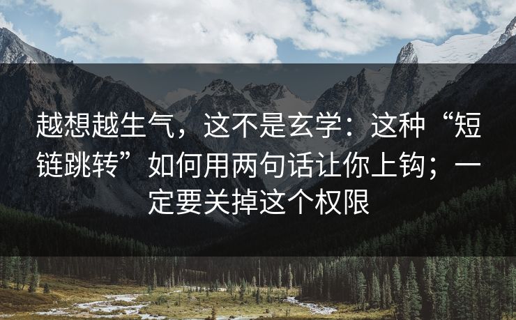 越想越生气，这不是玄学：这种“短链跳转”如何用两句话让你上钩；一定要关掉这个权限