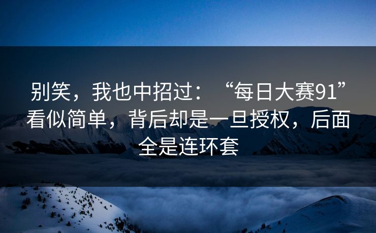 别笑，我也中招过：“每日大赛91”看似简单，背后却是一旦授权，后面全是连环套