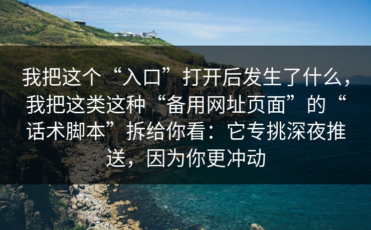 我把这个“入口”打开后发生了什么，我把这类这种“备用网址页面”的“话术脚本”拆给你看：它专挑深夜推送，因为你更冲动
