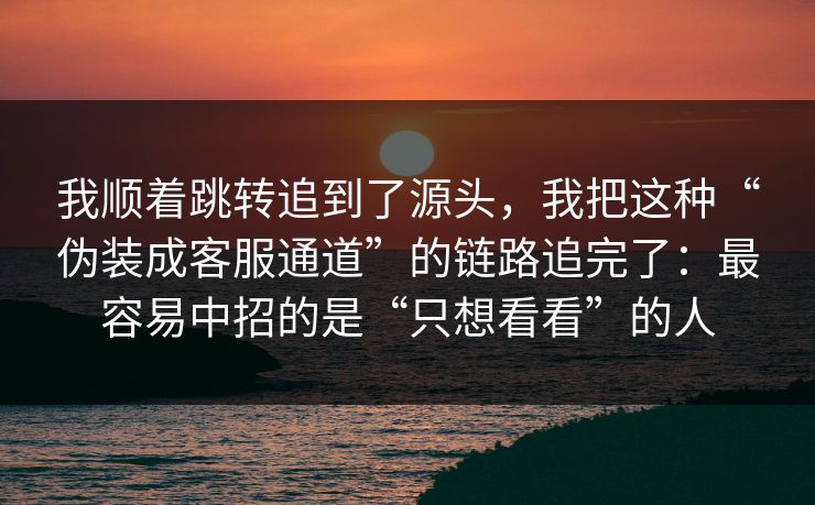 我顺着跳转追到了源头，我把这种“伪装成客服通道”的链路追完了：最容易中招的是“只想看看”的人