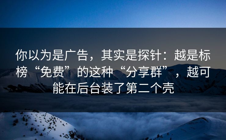 你以为是广告，其实是探针：越是标榜“免费”的这种“分享群”，越可能在后台装了第二个壳