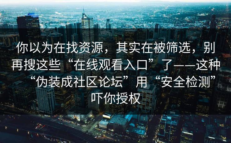 你以为在找资源，其实在被筛选，别再搜这些“在线观看入口”了——这种“伪装成社区论坛”用“安全检测”吓你授权