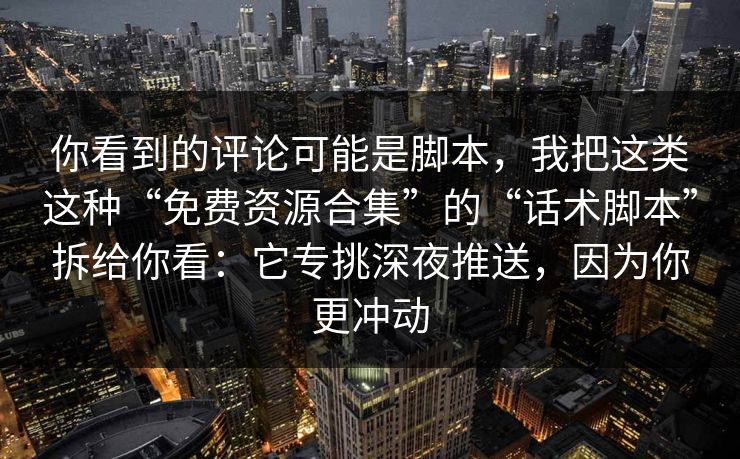 你看到的评论可能是脚本，我把这类这种“免费资源合集”的“话术脚本”拆给你看：它专挑深夜推送，因为你更冲动