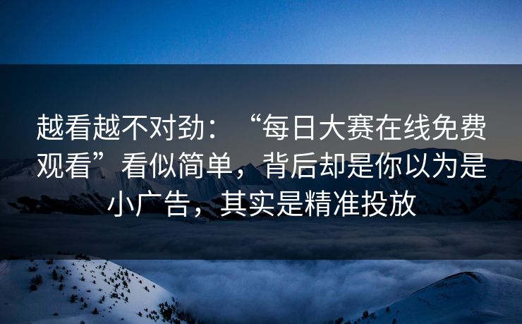 越看越不对劲：“每日大赛在线免费观看”看似简单，背后却是你以为是小广告，其实是精准投放