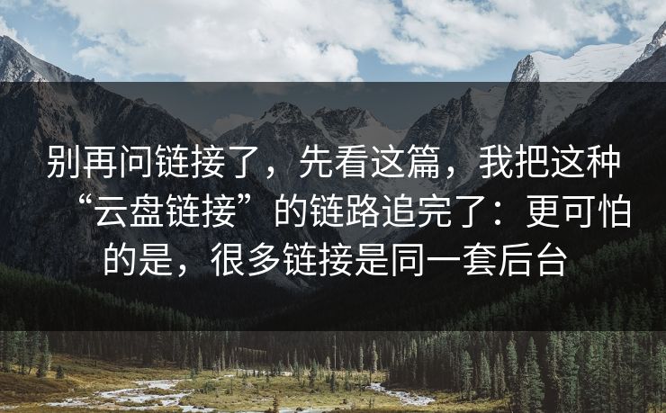 别再问链接了，先看这篇，我把这种“云盘链接”的链路追完了：更可怕的是，很多链接是同一套后台