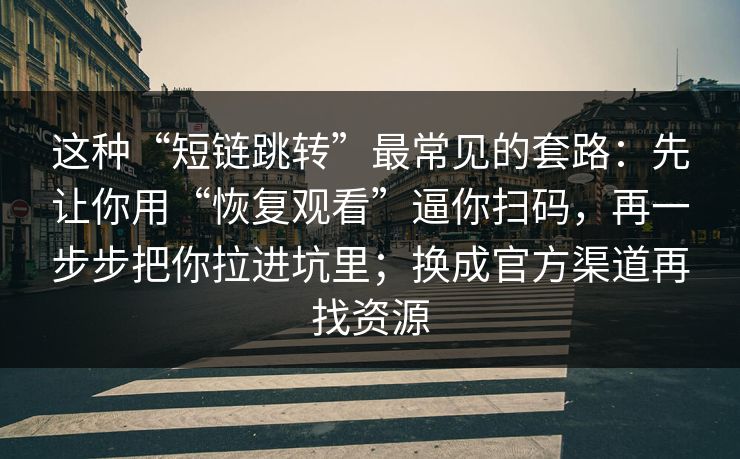 这种“短链跳转”最常见的套路：先让你用“恢复观看”逼你扫码，再一步步把你拉进坑里；换成官方渠道再找资源