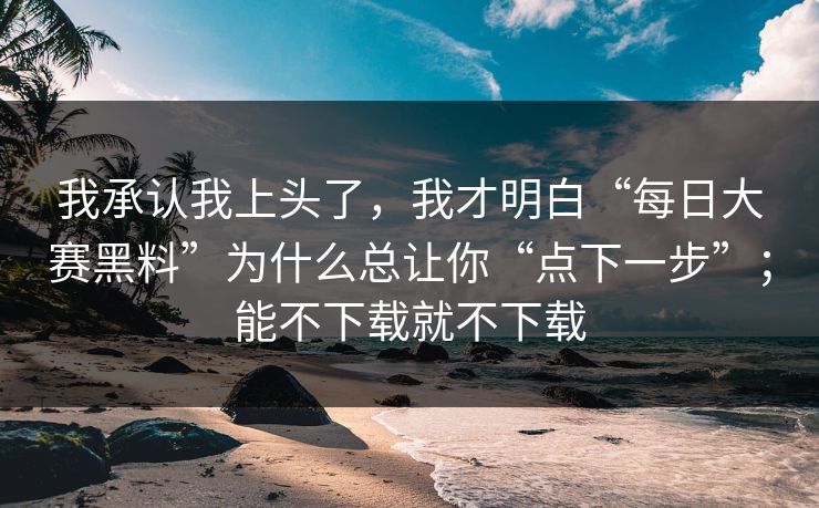 我承认我上头了，我才明白“每日大赛黑料”为什么总让你“点下一步”；能不下载就不下载