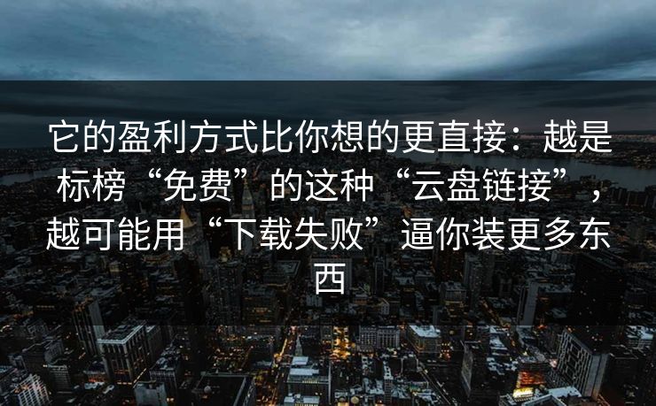 它的盈利方式比你想的更直接：越是标榜“免费”的这种“云盘链接”，越可能用“下载失败”逼你装更多东西