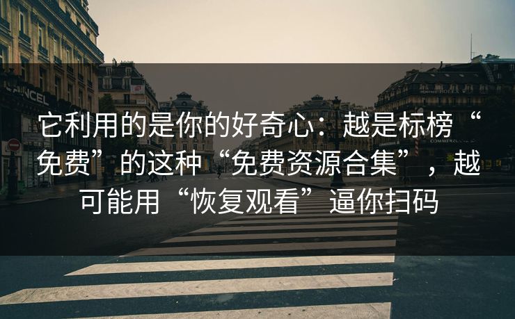 它利用的是你的好奇心：越是标榜“免费”的这种“免费资源合集”，越可能用“恢复观看”逼你扫码
