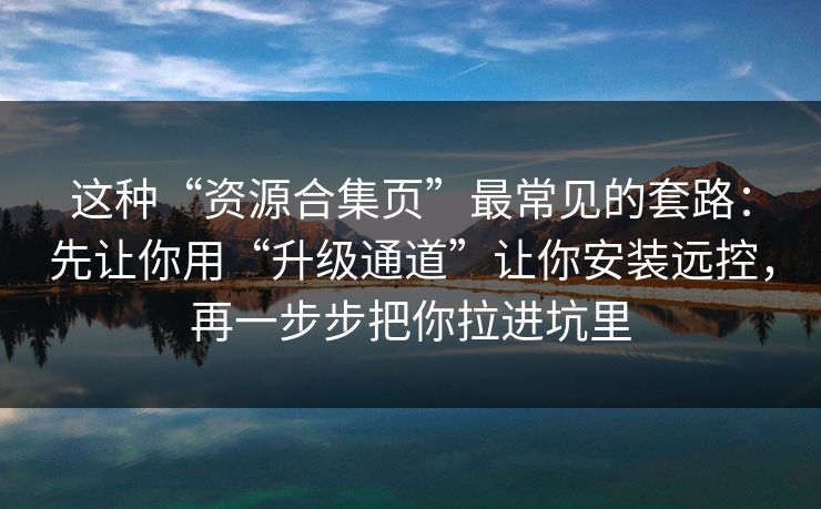 这种“资源合集页”最常见的套路：先让你用“升级通道”让你安装远控，再一步步把你拉进坑里