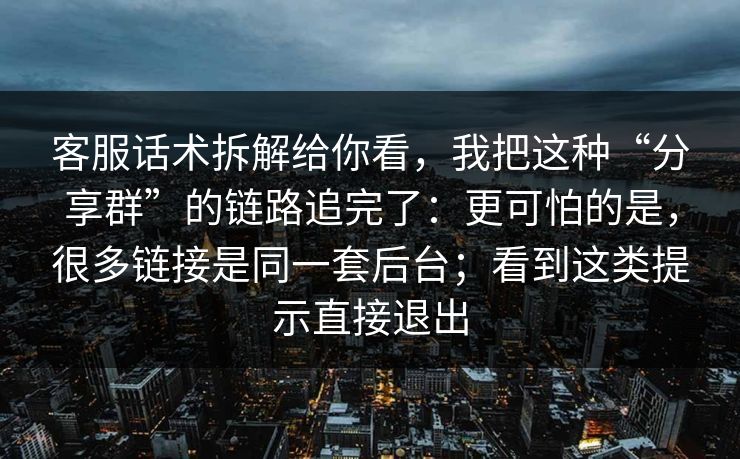 客服话术拆解给你看，我把这种“分享群”的链路追完了：更可怕的是，很多链接是同一套后台；看到这类提示直接退出