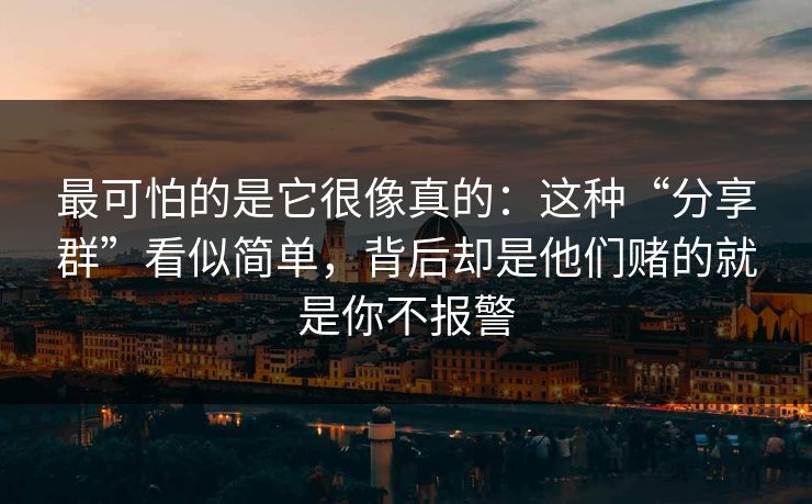 最可怕的是它很像真的：这种“分享群”看似简单，背后却是他们赌的就是你不报警