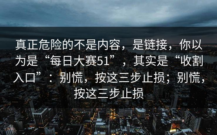 真正危险的不是内容，是链接，你以为是“每日大赛51”，其实是“收割入口”：别慌，按这三步止损；别慌，按这三步止损