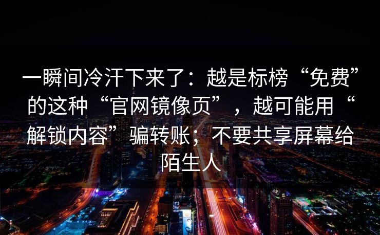 一瞬间冷汗下来了：越是标榜“免费”的这种“官网镜像页”，越可能用“解锁内容”骗转账；不要共享屏幕给陌生人